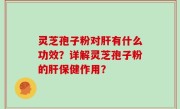 灵芝孢子粉对肝有什么功效？详解灵芝孢子粉的肝保健作用？