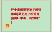 肝中毒喝灵芝孢子粉管用吗(灵芝孢子粉管用预防肝中毒，有效吗？)