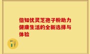 倍知优灵芝孢子粉助力健康生活的全新选择与体验