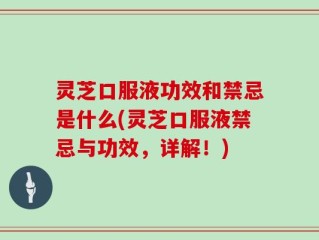 灵芝口服液功效和禁忌是什么(灵芝口服液禁忌与功效，详解！)
