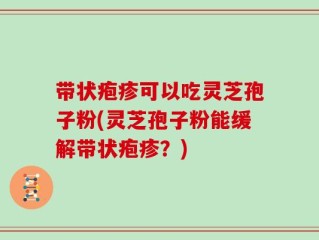 带状疱疹可以吃灵芝孢子粉(灵芝孢子粉能缓解带状疱疹？)