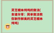 灵芝糯米炖鸡的做法(食谱分享：简单做法教你制作鲜美的灵芝糯米炖鸡)