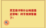 灵芝孢子粉什么味道是正宗味：终于找到答案了！