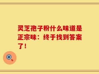 灵芝孢子粉什么味道是正宗味：终于找到答案了！