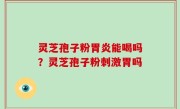 灵芝孢子粉胃炎能喝吗？灵芝孢子粉刺激胃吗