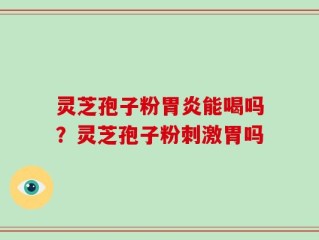 灵芝孢子粉胃炎能喝吗？灵芝孢子粉刺激胃吗