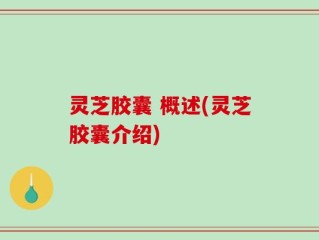 灵芝胶囊 概述(灵芝胶囊介绍)