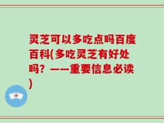 灵芝可以多吃点吗百度百科(多吃灵芝有好处吗？——重要信息必读)