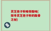 灵芝孢子粉略带酸味(探寻灵芝孢子粉的酸香之秘)