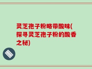 灵芝孢子粉略带酸味(探寻灵芝孢子粉的酸香之秘)