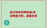 孢子粉每天喝身体(每日喝孢子粉，健康无忧