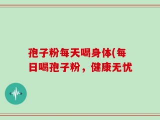孢子粉每天喝身体(每日喝孢子粉，健康无忧
