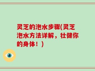 灵芝的泡水步骤(灵芝泡水方法详解，壮健你的身体！)