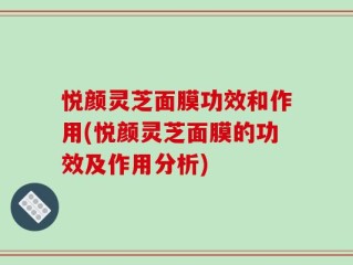 悦颜灵芝面膜功效和作用(悦颜灵芝面膜的功效及作用分析)