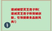 道诚破壁灵芝孢子粉(道诚灵芝孢子粉突破创新，引领健康食品新风尚!)