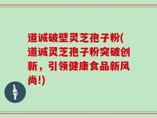 道诚破壁灵芝孢子粉(道诚灵芝孢子粉突破创新，引领健康食品新风尚!)