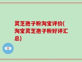 灵芝孢子粉淘宝评价(淘宝灵芝孢子粉好评汇总)