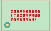 灵芝孢子粉破壁有哪些？了解灵芝孢子粉破壁的作用和使用方法？