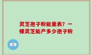 灵芝孢子粉能量表？一棵灵芝能产多少孢子粉