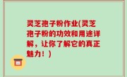 灵芝孢子粉作业(灵芝孢子粉的功效和用途详解，让你了解它的真正魅力！)