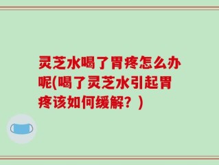 灵芝水喝了胃疼怎么办呢(喝了灵芝水引起胃疼该如何缓解？)