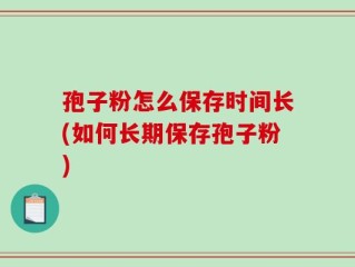 孢子粉怎么保存时间长(如何长期保存孢子粉)