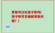 胃胀可以吃孢子粉吗(孢子粉可否缓解胃胀问题？)