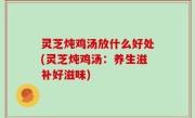 灵芝炖鸡汤放什么好处(灵芝炖鸡汤：养生滋补好滋味)
