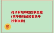 孢子粉加蜂胶控制血糖(孢子粉和蜂胶有助于控制血糖)