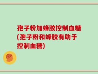 孢子粉加蜂胶控制血糖(孢子粉和蜂胶有助于控制血糖)
