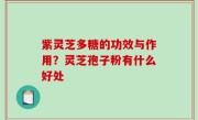 紫灵芝多糖的功效与作用？灵芝孢子粉有什么好处
