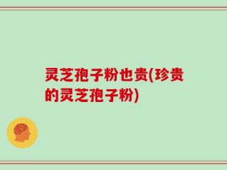 灵芝孢子粉也贵(珍贵的灵芝孢子粉)