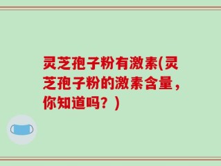 灵芝孢子粉有激素(灵芝孢子粉的激素含量，你知道吗？)