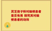 灵芝孢子粉对脑梗患者是否有用 探究其对脑梗患者的功效