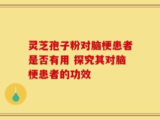 灵芝孢子粉对脑梗患者是否有用 探究其对脑梗患者的功效