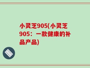 小灵芝905(小灵芝905：一款健康的补品产品)