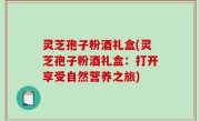 灵芝孢子粉酒礼盒(灵芝孢子粉酒礼盒：打开享受自然营养之旅)