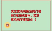 灵芝煮乌鸡做法窍门视频(鸡汤好滋补，灵芝煮乌鸡不容错过！)