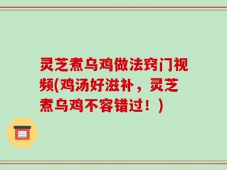 灵芝煮乌鸡做法窍门视频(鸡汤好滋补，灵芝煮乌鸡不容错过！)