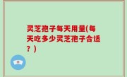 灵芝孢子每天用量(每天吃多少灵芝孢子合适？)