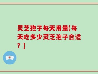 灵芝孢子每天用量(每天吃多少灵芝孢子合适？)