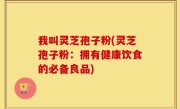 我叫灵芝孢子粉(灵芝孢子粉：拥有健康饮食的必备良品)