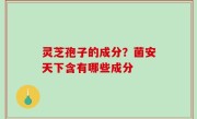 灵芝孢子的成分？菌安天下含有哪些成分