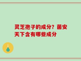 灵芝孢子的成分？菌安天下含有哪些成分