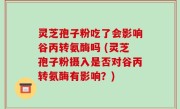灵芝孢子粉吃了会影响谷丙转氨酶吗 (灵芝孢子粉摄入是否对谷丙转氨酶有影响？)