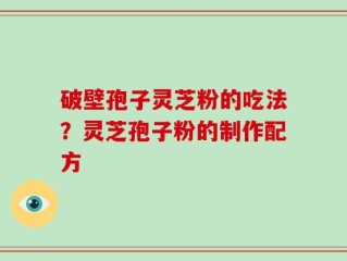 破壁孢子灵芝粉的吃法？灵芝孢子粉的制作配方