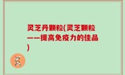 灵芝丹颗粒(灵芝颗粒——提高免疫力的佳品)