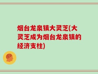烟台龙泉镇大灵芝(大灵芝成为烟台龙泉镇的经济支柱)