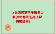 x生源灵芝孢子粉多少瓶(X生源灵芝孢子粉：购买指南)