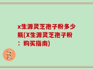 x生源灵芝孢子粉多少瓶(X生源灵芝孢子粉：购买指南)